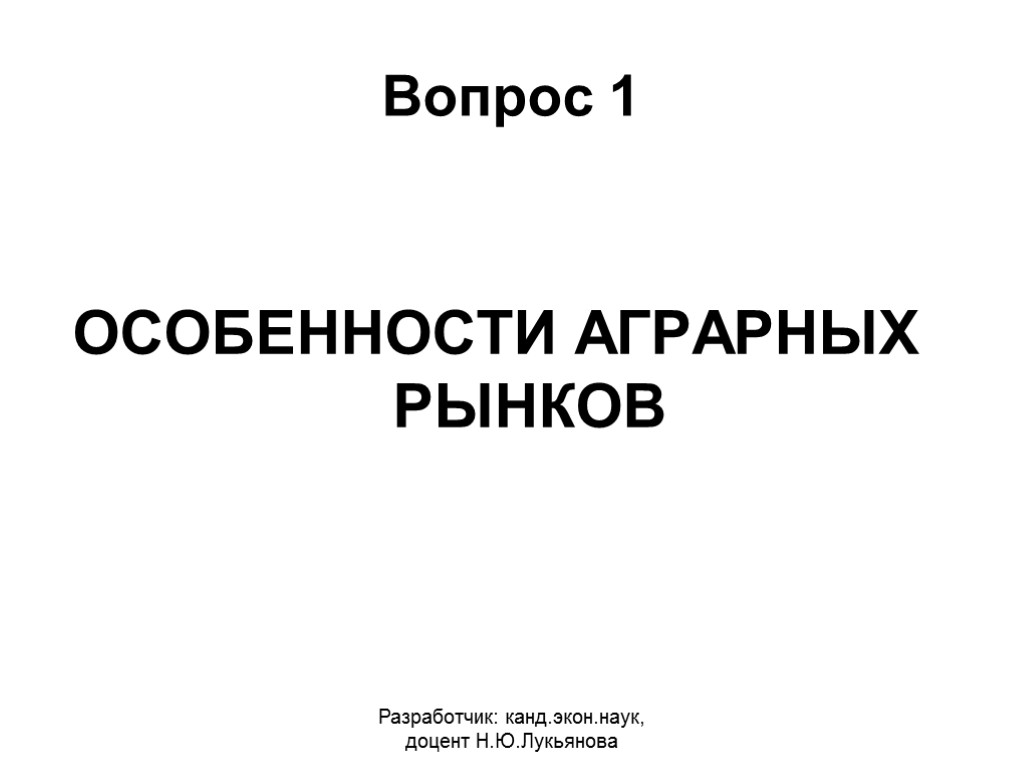 Вопрос 1 ОСОБЕННОСТИ АГРАРНЫХ РЫНКОВ Разработчик: канд.экон.наук, доцент Н.Ю.Лукьянова